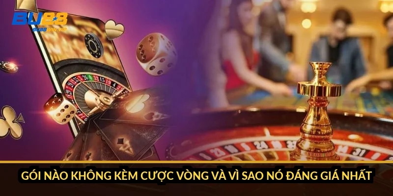 Gói nào không kèm cược vòng và vì sao nó đáng giá nhất