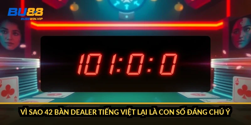 Vì sao 42 bàn dealer tiếng Việt lại là con số đáng chú ý
