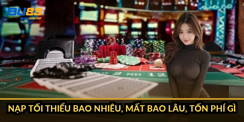 Nạp tối thiểu bao nhiêu, mất bao lâu, tốn phí gì