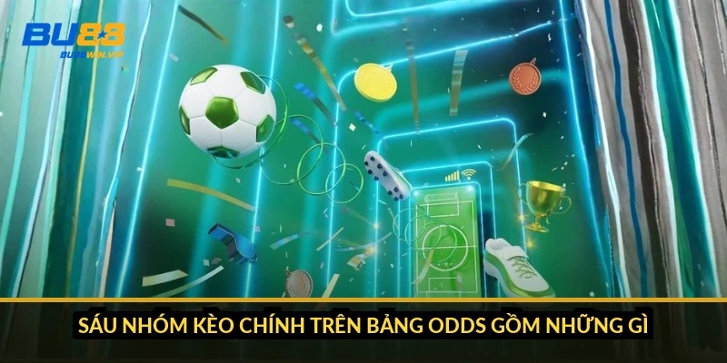 Sáu nhóm kèo chính trên bảng odds gồm những gì