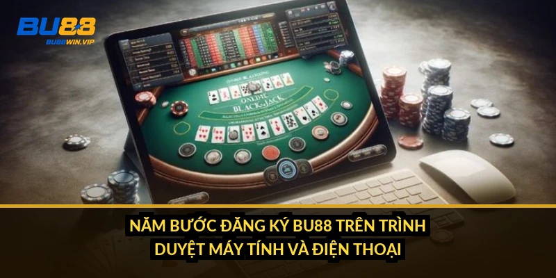 Năm bước đăng ký BU88 trên trình duyệt máy tính và điện thoại