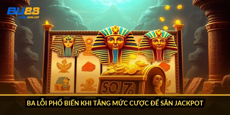 Ba lỗi phổ biến khi tăng mức cược để săn jackpot