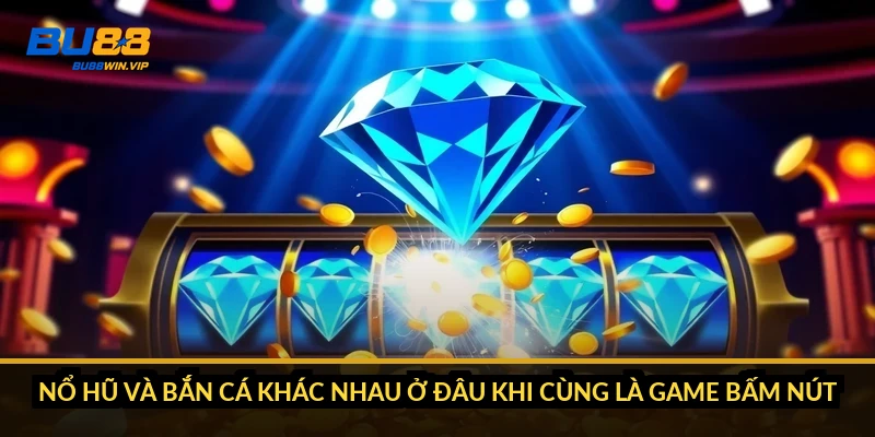 Nổ hũ và bắn cá khác nhau ở đâu khi cùng là game bấm nút